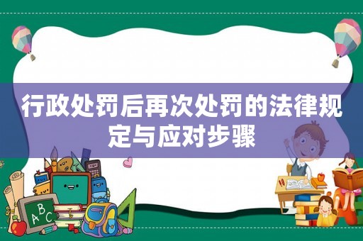 行政處罰后再次處罰的法律規(guī)定與應(yīng)對(duì)步驟