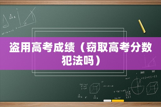 盜用高考成績（竊取高考分數(shù)犯法嗎）