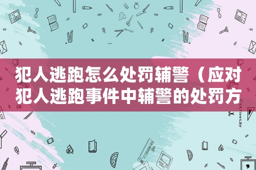 犯人逃跑怎么處罰輔警（應(yīng)對犯人逃跑事件中輔警的處罰方式）