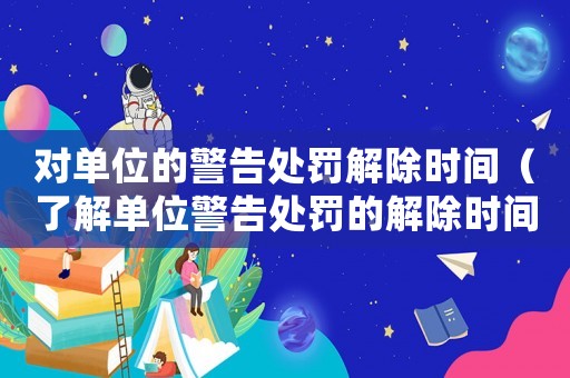 對單位的警告處罰解除時間（了解單位警告處罰的解除時間）