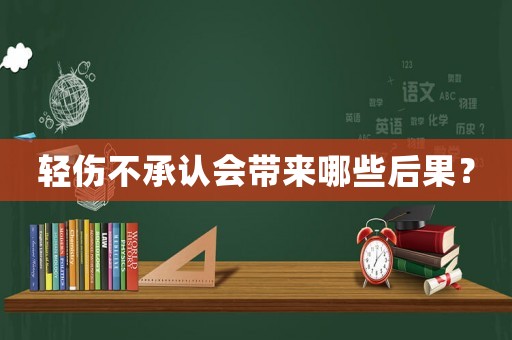 輕傷不承認(rèn)會帶來哪些后果？
