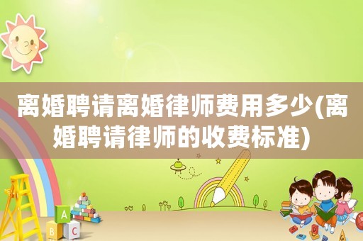 離婚聘請(qǐng)離婚律師費(fèi)用多少(離婚聘請(qǐng)律師的收費(fèi)標(biāo)準(zhǔn))