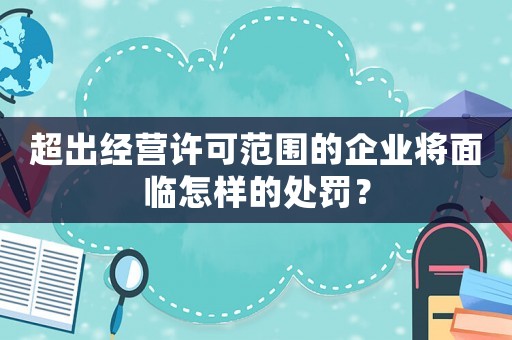 超出經(jīng)營(yíng)許可范圍的企業(yè)將面臨怎樣的處罰？