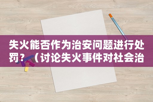 失火能否作為治安問題進行處罰？（討論失火事件對社會治安的影響及相關(guān)法律法規(guī)）