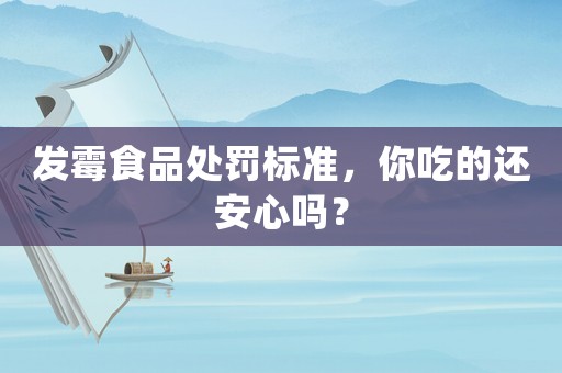 發(fā)霉食品處罰標(biāo)準(zhǔn)，你吃的還安心嗎？