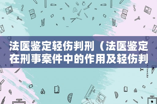 法醫(yī)鑒定輕傷判刑（法醫(yī)鑒定在刑事案件中的作用及輕傷判刑標(biāo)準(zhǔn)）