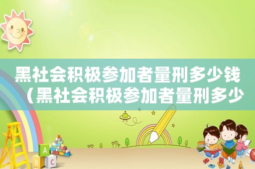 黑社會(huì)積極參加者量刑多少錢(qián)（黑社會(huì)積極參加者量刑多少）