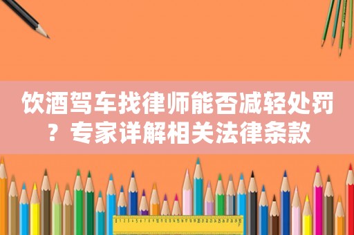 飲酒駕車找律師能否減輕處罰？專家詳解相關(guān)法律條款
