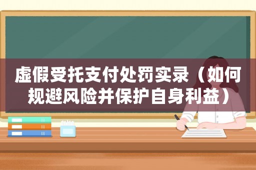 虛假受托支付處罰實錄（如何規(guī)避風險并保護自身利益）
