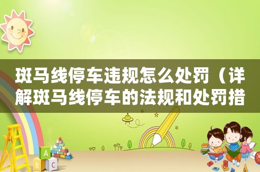 斑馬線停車違規(guī)怎么處罰（詳解斑馬線停車的法規(guī)和處罰措施）