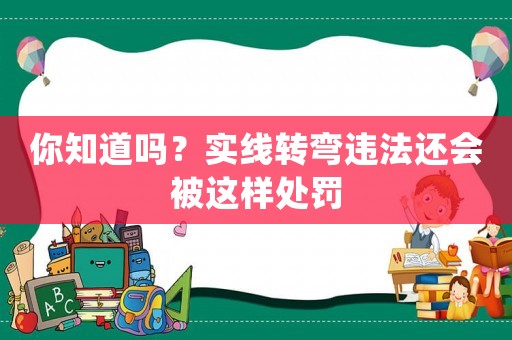 你知道嗎？實線轉(zhuǎn)彎違法還會被這樣處罰