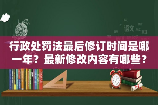 行政處罰法最后修訂時(shí)間是哪一年？最新修改內(nèi)容有哪些？