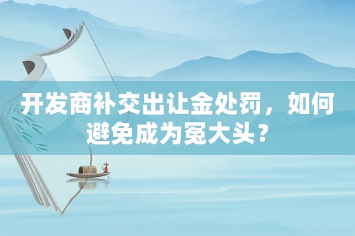 開發(fā)商補(bǔ)交出讓金處罰，如何避免成為冤大頭？