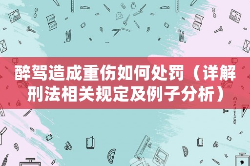 醉駕造成重傷如何處罰（詳解刑法相關(guān)規(guī)定及例子分析）