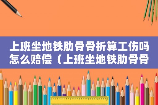 上班坐地鐵肋骨骨折算工傷嗎怎么賠償（上班坐地鐵肋骨骨折算工傷嗎）