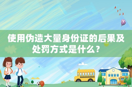 使用偽造大量身份證的后果及處罰方式是什么？