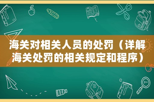 海關對相關人員的處罰（詳解海關處罰的相關規(guī)定和程序）