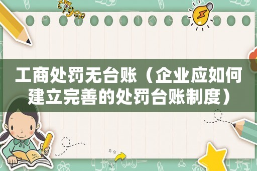工商處罰無臺賬（企業(yè)應如何建立完善的處罰臺賬制度）