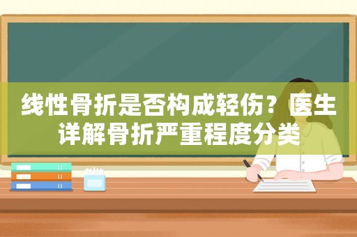 線性骨折是否構(gòu)成輕傷？醫(yī)生詳解骨折嚴(yán)重程度分類(lèi)