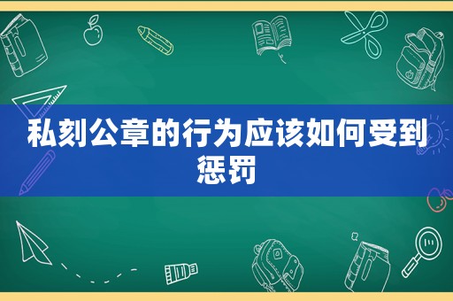 私刻公章的行為應(yīng)該如何受到懲罰