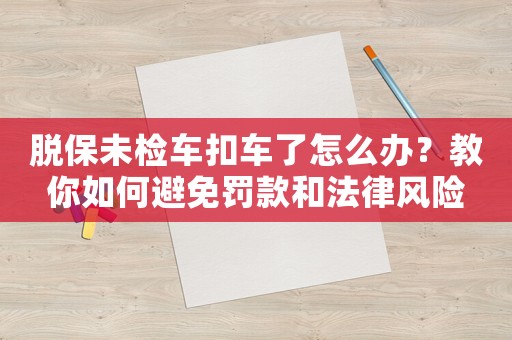 脫保未檢車扣車了怎么辦？教你如何避免罰款和法律風(fēng)險