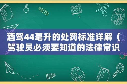 酒駕44毫升的處罰標(biāo)準(zhǔn)詳解（駕駛員必須要知道的法律常識(shí)）