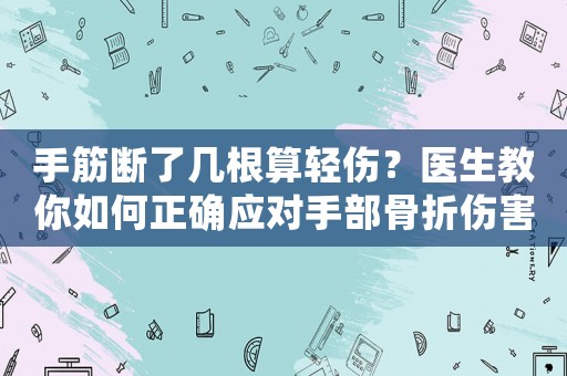 手筋斷了幾根算輕傷？醫(yī)生教你如何正確應(yīng)對(duì)手部骨折傷害