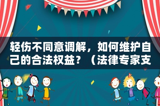輕傷不同意調(diào)解，如何維護(hù)自己的合法權(quán)益？（法律專家支招）