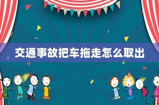 交通事故把車拖走怎么取出