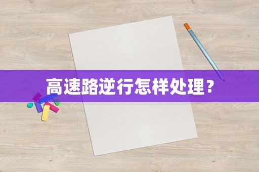 高速路逆行怎樣處理？