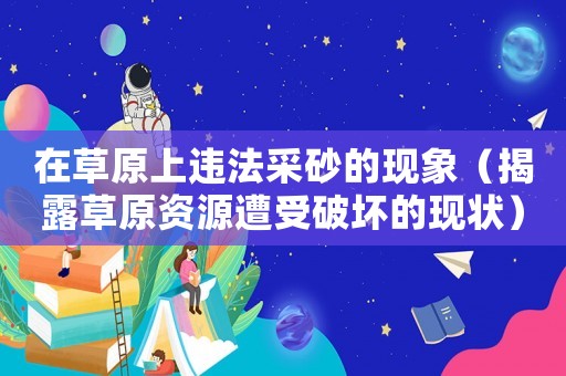 在草原上違法采砂的現(xiàn)象（揭露草原資源遭受破壞的現(xiàn)狀）