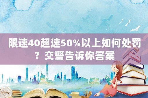 限速40超速50%以上如何處罰？交警告訴你答案
