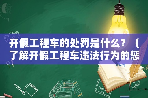 開(kāi)假工程車(chē)的處罰是什么？（了解開(kāi)假工程車(chē)違法行為的懲罰措施）
