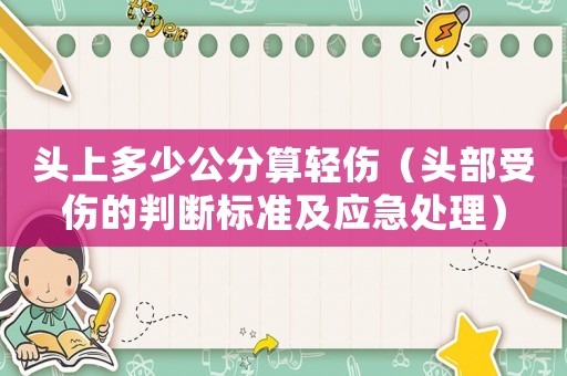 頭上多少公分算輕傷（頭部受傷的判斷標(biāo)準(zhǔn)及應(yīng)急處理）