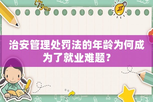 治安管理處罰法的年齡為何成為了就業(yè)難題？