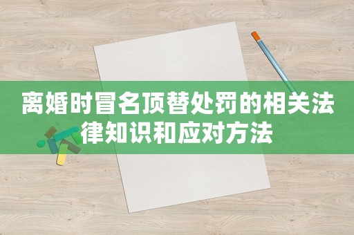 離婚時冒名頂替處罰的相關法律知識和應對方法