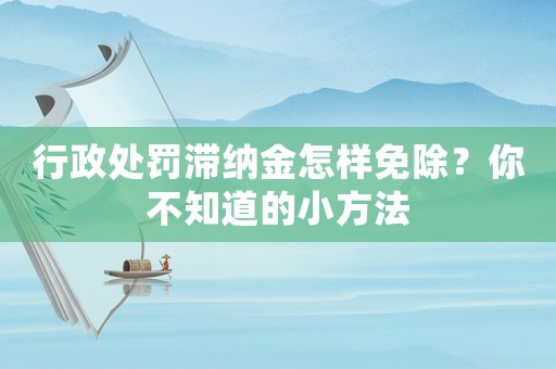 行政處罰滯納金怎樣免除？你不知道的小方法