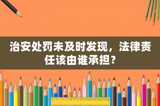 治安處罰未及時發(fā)現(xiàn)，法律責(zé)任該由誰承擔(dān)？