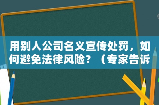 用別人公司名義宣傳處罰，如何避免法律風(fēng)險(xiǎn)？（專家告訴你正確的做法）