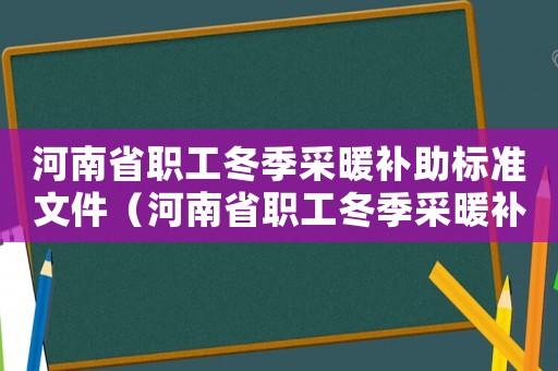 河南省職工冬季采暖補助標(biāo)準(zhǔn)文件（河南省職工冬季采暖補助標(biāo)準(zhǔn)）