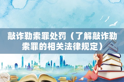 敲詐勒索罪處罰（了解敲詐勒索罪的相關(guān)法律規(guī)定）