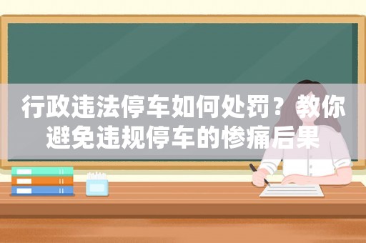 行政違法停車如何處罰？教你避免違規(guī)停車的慘痛后果