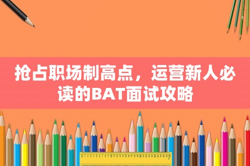 搶占職場(chǎng)制高點(diǎn)，運(yùn)營(yíng)新人必讀的BAT面試攻略