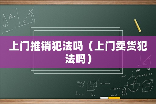 上門推銷犯法嗎（上門賣貨犯法嗎）