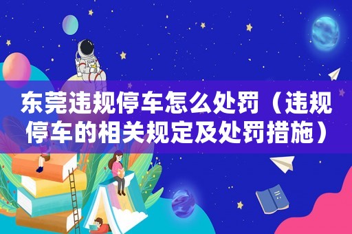 東莞違規(guī)停車怎么處罰（違規(guī)停車的相關(guān)規(guī)定及處罰措施）
