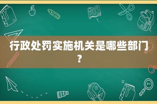 行政處罰實施機關(guān)是哪些部門？