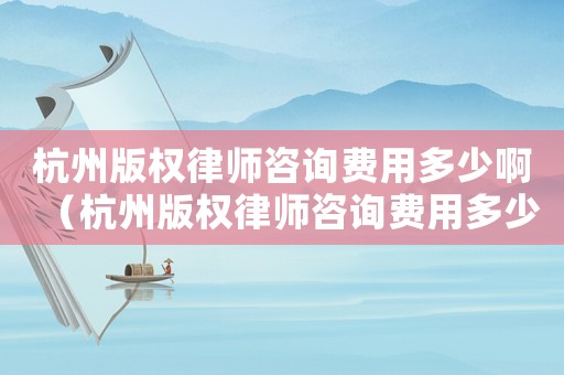 杭州版權(quán)律師咨詢費(fèi)用多少啊（杭州版權(quán)律師咨詢費(fèi)用多少）