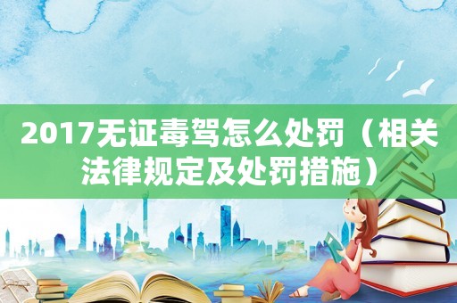 2017無(wú)證毒駕怎么處罰（相關(guān)法律規(guī)定及處罰措施）