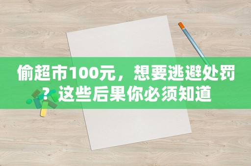 偷超市100元，想要逃避處罰？這些后果你必須知道