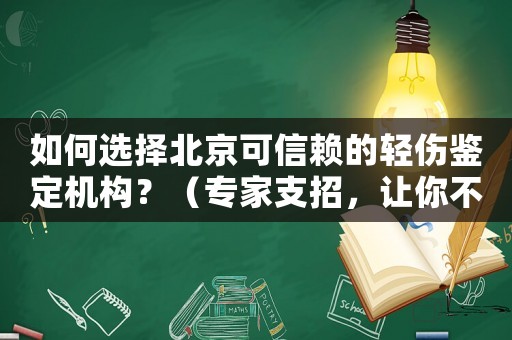如何選擇北京可信賴(lài)的輕傷鑒定機(jī)構(gòu)？（專(zhuān)家支招，讓你不再為此煩惱）